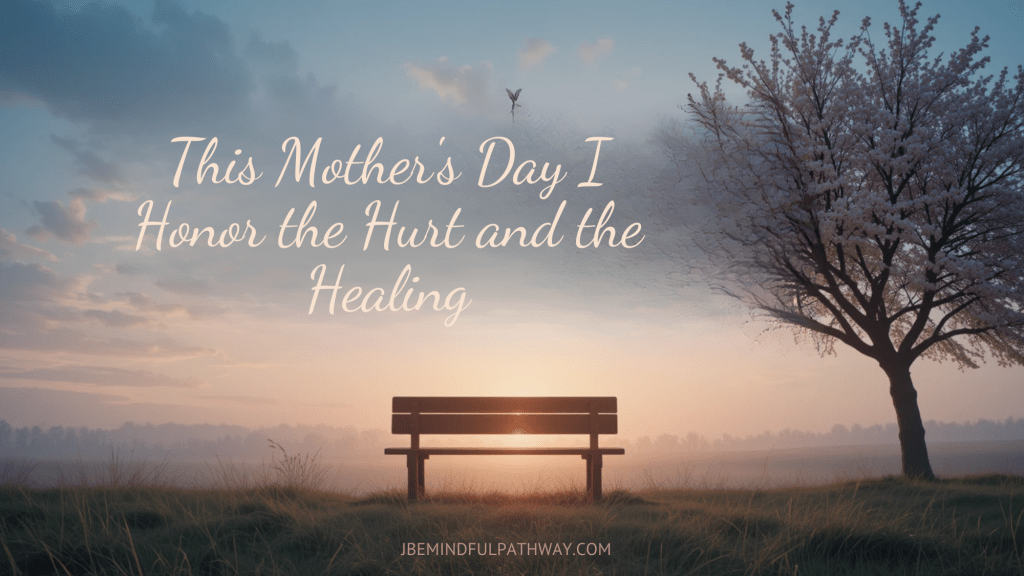 A peaceful sunrise scene with a wooden bench under a blooming tree, symbolizing quiet reflection and healing on Mother’s Day. Text reads: “This Mother’s Day I Honor the Hurt and the Healing – JBEMindfulPathway.com.”